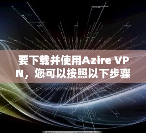 要下载并使用Azire VPN，您可以按照以下步骤进行
