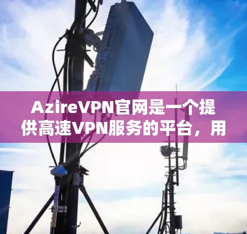 AzireVPN官网是一个提供高速VPN服务的平台，用户可以通过此访问全球范围内的互联网服务，以保护隐私并享受稳定的速度。以下是关于AzireVPN的详细介绍