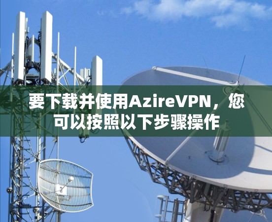 要下载并使用AzireVPN，您可以按照以下步骤操作