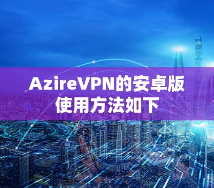 AzireVPN的安卓版使用方法如下