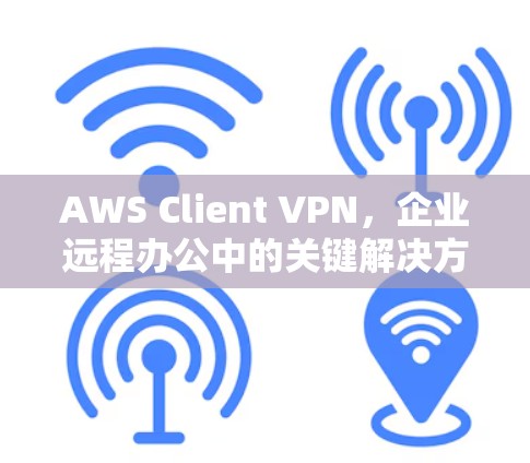 AWS Client VPN，企业远程办公中的关键解决方案