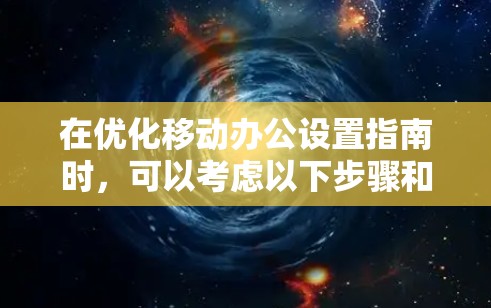 在优化移动办公设置指南时，可以考虑以下步骤和步骤说明，以简化和优化现有设置，提升用户体验