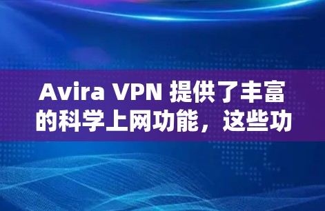 Avira VPN 提供了丰富的科学上网功能，这些功能旨在保护用户的数据隐私和网络安全。以下是Avira VPN 在科学上网方面的主要功能及其评价