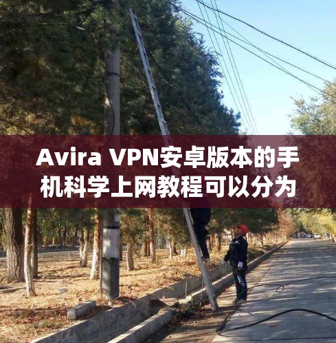 Avira VPN安卓版本的手机科学上网教程可以分为多个步骤，确保安全和高效。以下是一个系统化的指南