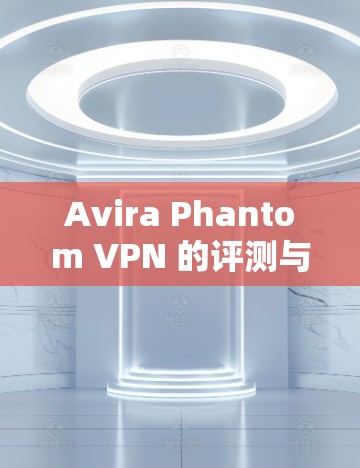 Avira Phantom VPN 的评测与综合体验分析