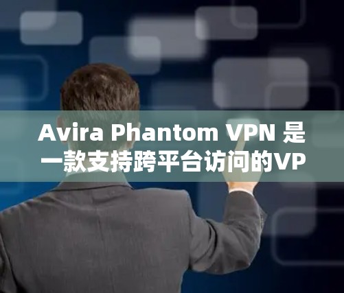 Avira Phantom VPN 是一款支持跨平台访问的VPN工具，如果你遇到了连接问题，可以按照以下步骤进行解决
