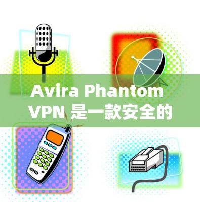 Avira Phantom VPN 是一款安全的VPN服务，提供多种配置选项，包括无互联网、本地连接和本地服务器。以下是下载 Avira Phantom VPN 的步骤