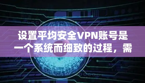 设置平均安全VPN账号是一个系统而细致的过程，需要遵循以下步骤以确保成功