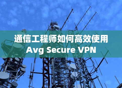 通信工程师如何高效使用Avg Secure VPN