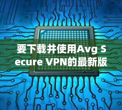 要下载并使用Avg Secure VPN的最新版本，您可以按照以下步骤操作