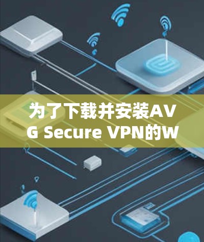 为了下载并安装AVG Secure VPN的Windows版，您可以按照以下步骤进行