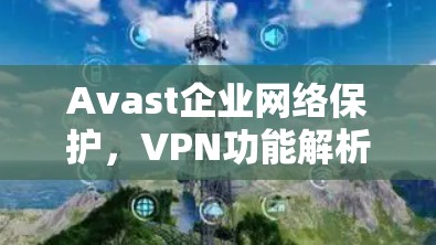 Avast企业网络保护，VPN功能解析
