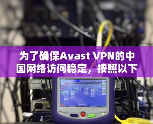 为了确保Avast VPN的中国网络访问稳定，按照以下步骤操作