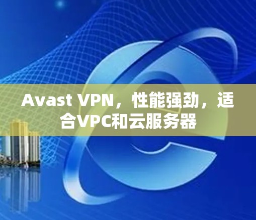Avast VPN，性能强劲，适合VPC和云服务器