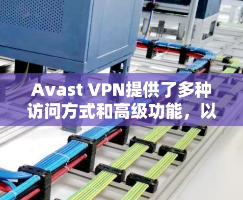 Avast VPN提供了多种访问方式和高级功能，以下是其科学上网的访问方法