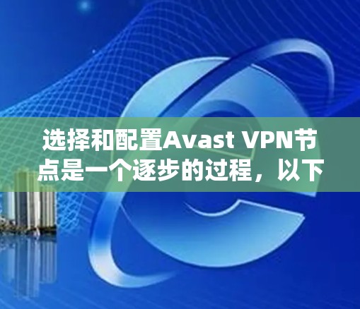 选择和配置Avast VPN节点是一个逐步的过程，以下是一个详细且系统化的步骤指南