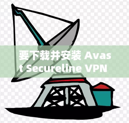 要下载并安装 Avast Secureline VPN 的官方客户端，您可以按照以下步骤进行
