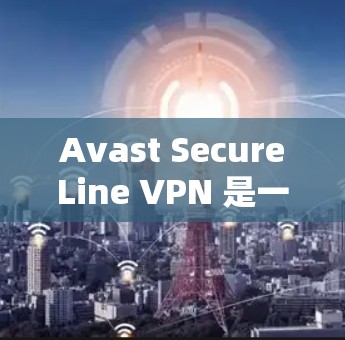 Avast SecureLine VPN 是一款强大的VPN应用，适合需要安全、可靠和高效上网的用户。以下是使用 Avast SecureLine VPN 的指南，帮助您顺利配置和使用该应用