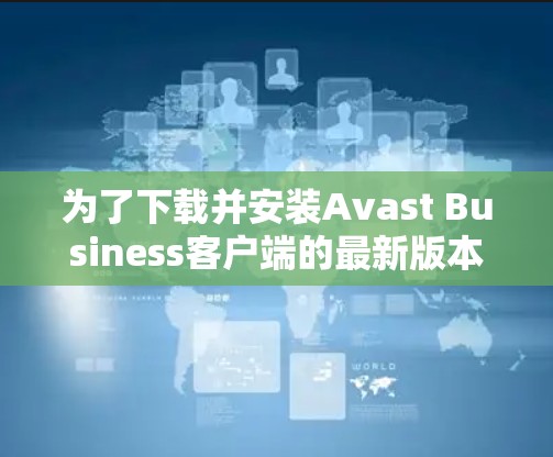 为了下载并安装Avast Business客户端的最新版本，您可以按照以下步骤操作