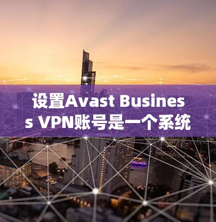 设置Avast Business VPN账号是一个系统且关键的过程，确保用户能够安全访问互联网。以下是一个详细的指南，帮助您顺利完成这个过程