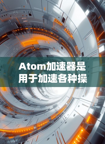 Atom加速器是用于加速各种操作的工具，常见的加速器包括但不限于