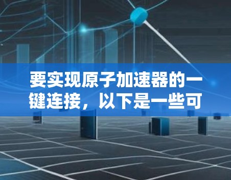 要实现原子加速器的一键连接，以下是一些可能的步骤和方法
