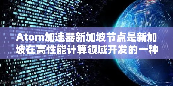 Atom加速器新加坡节点是新加坡在高性能计算领域开发的一种加速设备，旨在提升特定软件或硬件的运行速度。以下是关于Atom加速器新加坡节点的详细信息