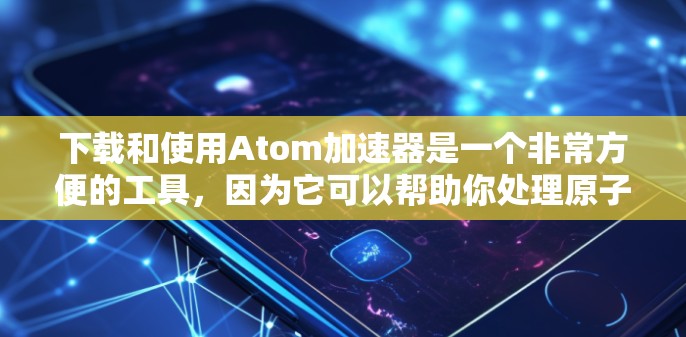 下载和使用Atom加速器是一个非常方便的工具，因为它可以帮助你处理原子能相关的文件，提升下载速度。以下是一些详细的信息和步骤，帮助你更好地使用Atom加速器