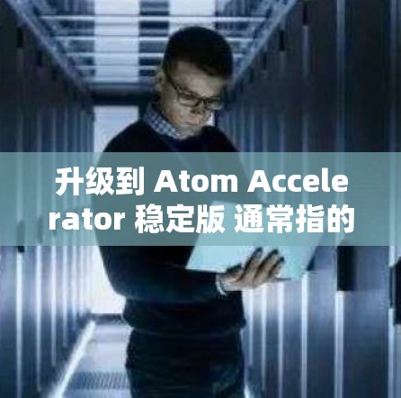 升级到 Atom Accelerator 稳定版 通常指的是在保持原功能的基础上，进一步优化和稳定加速器的性能，使其在处理大型计算任务或数据流时更加高效、稳定和可靠。以下是对该问题的详细分析和总结