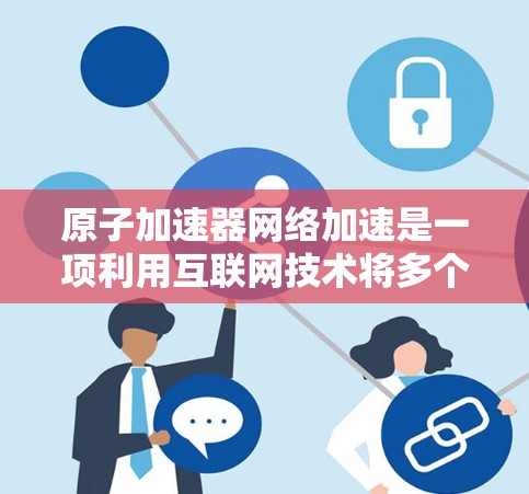 原子加速器网络加速是一项利用互联网技术将多个原子加速器连接起来，加速加速器内的加速过程，以提升加速效率和速度的技术。以下是关于该技术的详细解析