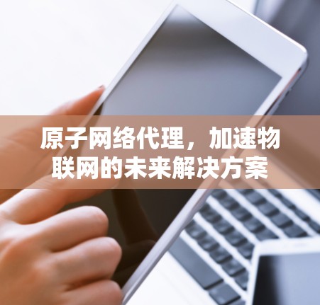 原子网络代理，加速物联网的未来解决方案
