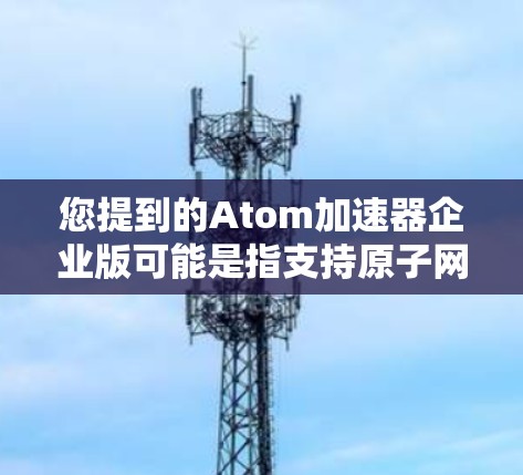 您提到的Atom加速器企业版可能是指支持原子网络的加速器或工具。为了更好地帮助您，我需要更多的信息来提供更准确的答案。以下是一些可能的解释