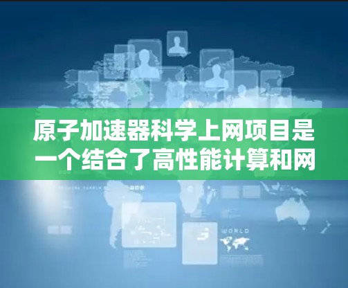 原子加速器科学上网项目是一个结合了高性能计算和网络技术的应用平台，旨在通过加速器设备提升科学计算的效率和性能。以下是对其的逐步解释和总结