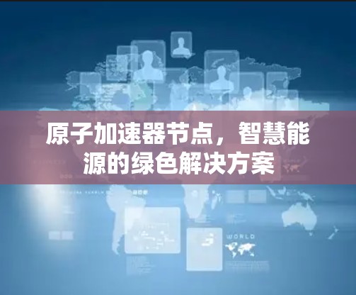 原子加速器节点，智慧能源的绿色解决方案