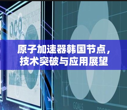 原子加速器韩国节点，技术突破与应用展望