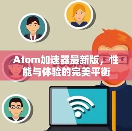 Atom加速器最新版，性能与体验的完美平衡