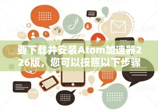 要下载并安装Atom加速器226版，您可以按照以下步骤操作