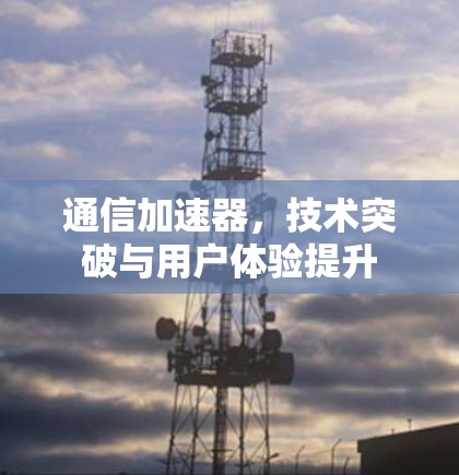 通信加速器，技术突破与用户体验提升
