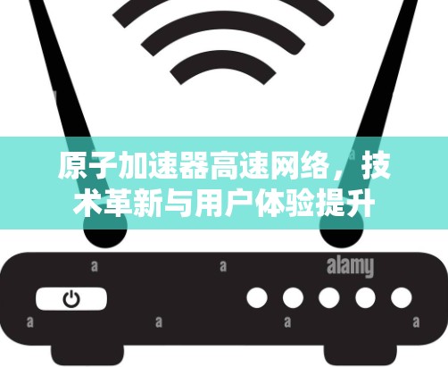 原子加速器高速网络，技术革新与用户体验提升