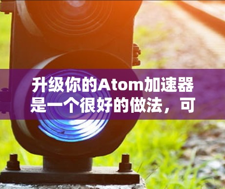 升级你的Atom加速器是一个很好的做法，可以让你的使用更加高效。以下是一些步骤和建议，帮助你快速升级到最新版本或更优的版本