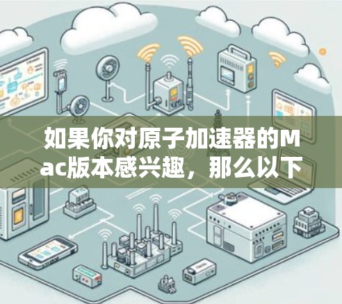 如果你对原子加速器的Mac版本感兴趣，那么以下是一个简要的介绍