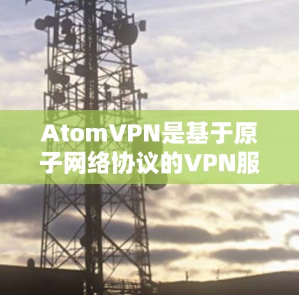 AtomVPN是基于原子网络协议的VPN服务，旨在提供快速、安全的网络连接。在英国，AtomVPN的节点和服务器分布可能与国际原子网络服务合作有关。以下是一些关键信息