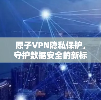 原子VPN隐私保护，守护数据安全的新标准