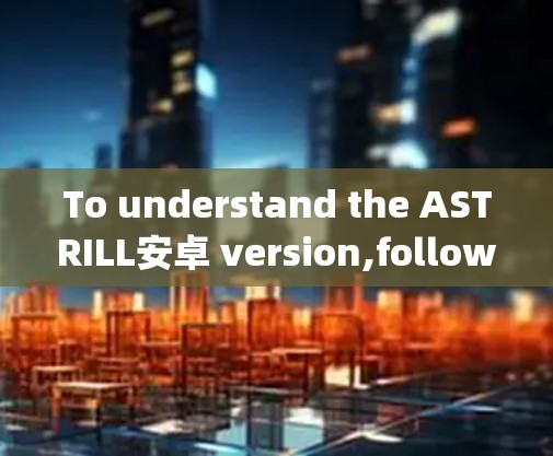 To understand the ASTRILL安卓 version,follow these steps: