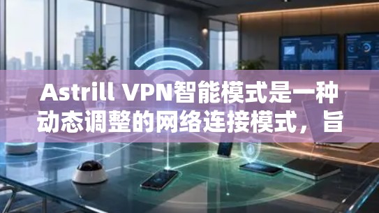 Astrill VPN智能模式是一种动态调整的网络连接模式，旨在确保用户端的网络安全和高效访问。以下是详细的使用说明