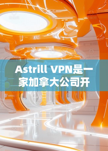 Astrill VPN是一家加拿大公司开发的VPN服务，其安全性确实受到广泛认可。以下是对Astrill VPN安全性的详细分析