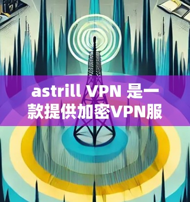 astrill VPN 是一款提供加密VPN服务的工具，旨在帮助用户安全访问互联网。以下是关于 astrill VPN账号注册和服务功能的详细介绍