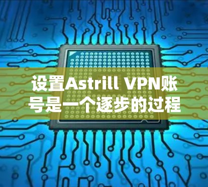 设置Astrill VPN账号是一个逐步的过程，需要遵循以下步骤