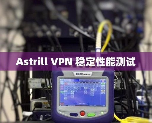Astrill VPN 稳定性能测试