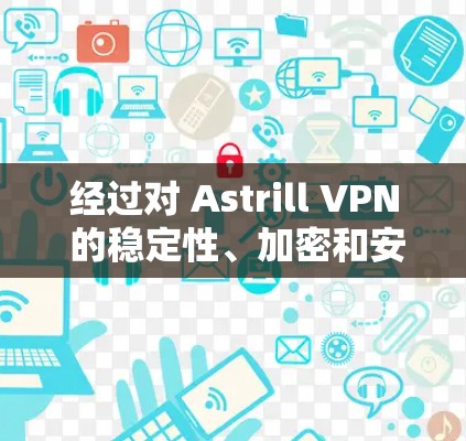 经过对 Astrill VPN 的稳定性、加密和安全性的测试，以下是总结和建议